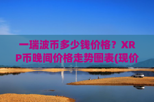 一瑞波币多少钱价格？XRP币晚间价格走势图表(现价18.8415元)