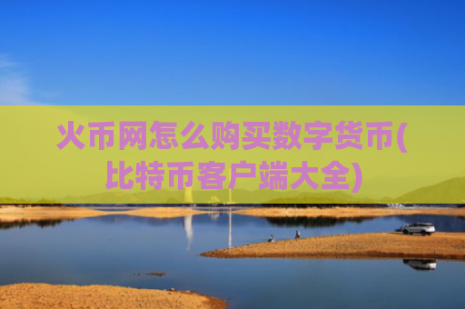 火币网怎么购买数字货币(比特币客户端大全)
