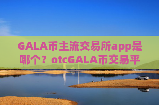 GALA币主流交易所app是哪个？otcGALA币交易平台怎么样