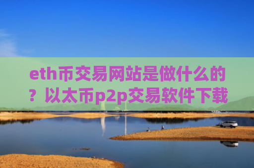eth币交易网站是做什么的？以太币p2p交易软件下载