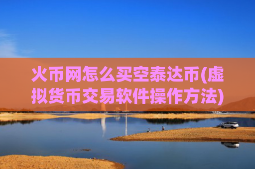 火币网怎么买空泰达币(虚拟货币交易软件操作方法)