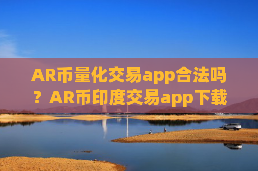 AR币量化交易app合法吗？AR币印度交易app下载