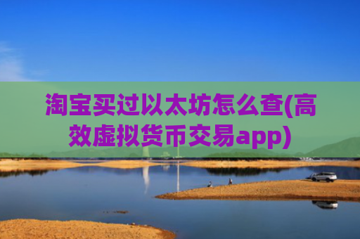 淘宝买过以太坊怎么查(高效虚拟货币交易app)