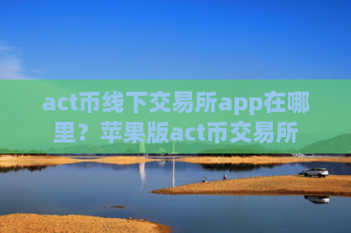 act币线下交易所app在哪里？苹果版act币交易所
