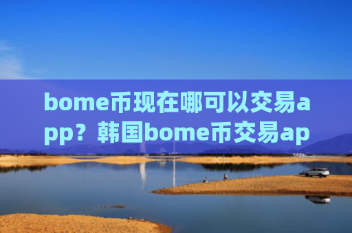 bome币现在哪可以交易app？韩国bome币交易app开户