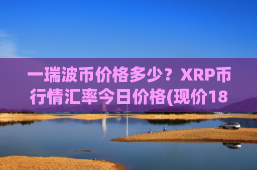 一瑞波币价格多少？XRP币行情汇率今日价格(现价18.0749元)
