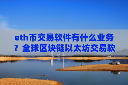 eth币交易软件有什么业务？全球区块链以太坊交易软件