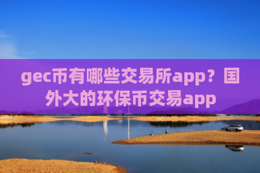 gec币有哪些交易所app？国外大的环保币交易app