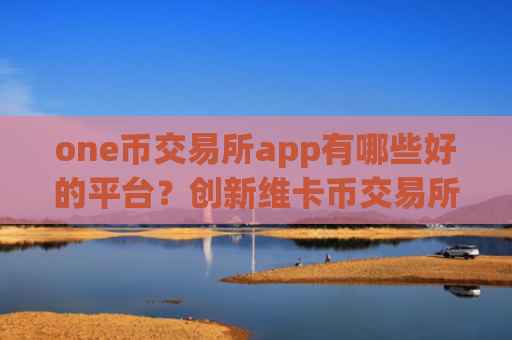 one币交易所app有哪些好的平台？创新维卡币交易所