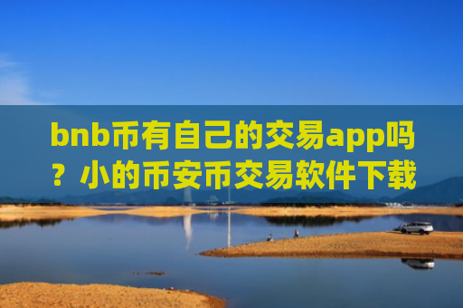 bnb币有自己的交易app吗？小的币安币交易软件下载