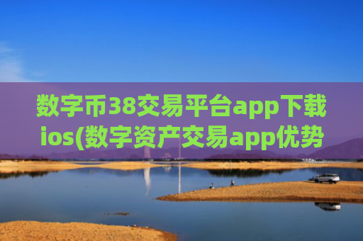数字币38交易平台app下载ios(数字资产交易app优势)