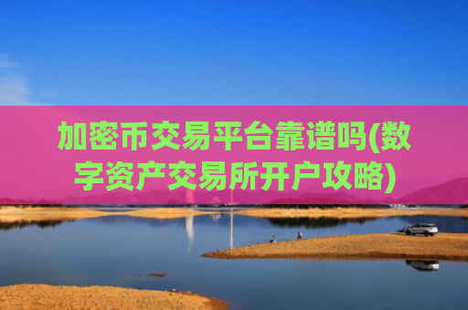 加密币交易平台靠谱吗(数字资产交易所开户攻略)