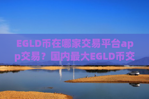EGLD币在哪家交易平台app交易？国内最大EGLD币交易app下载
