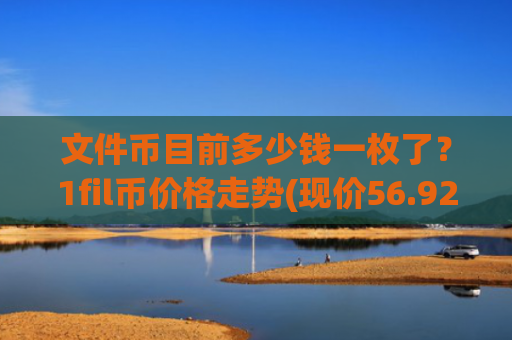 文件币目前多少钱一枚了？1fil币价格走势(现价56.9208元)