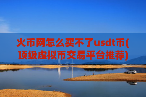 火币网怎么买不了usdt币(顶级虚拟币交易平台推荐)