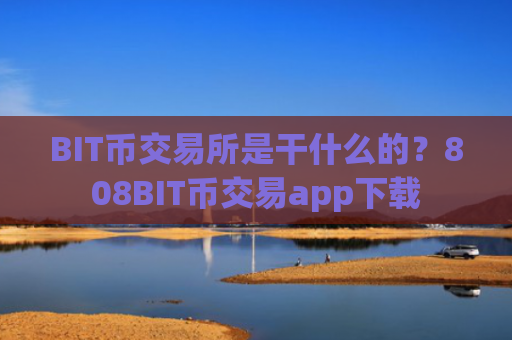 BIT币交易所是干什么的？808BIT币交易app下载