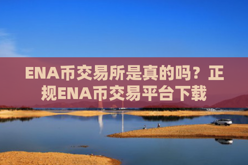 ENA币交易所是真的吗?正规ENA币交易平台下载