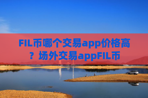 FIL币哪个交易app价格高?场外交易appFIL币