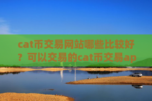 cat币交易网站哪些比较好？可以交易的cat币交易app下载