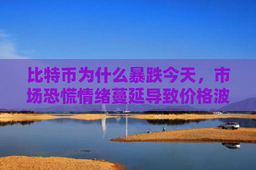 比特币为什么暴跌今天，市场恐慌情绪蔓延导致价格波动