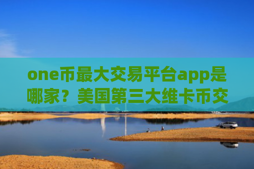 one币最大交易平台app是哪家？美国第三大维卡币交易所