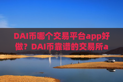 DAI币哪个交易平台app好做？DAI币靠谱的交易所app下载
