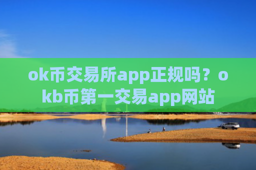 ok币交易所app正规吗？okb币第一交易app网站