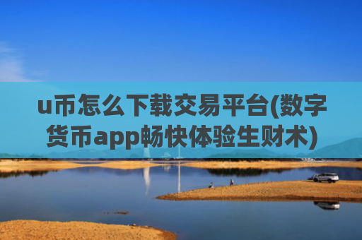 u币怎么下载交易平台(数字货币app畅快体验生财术)