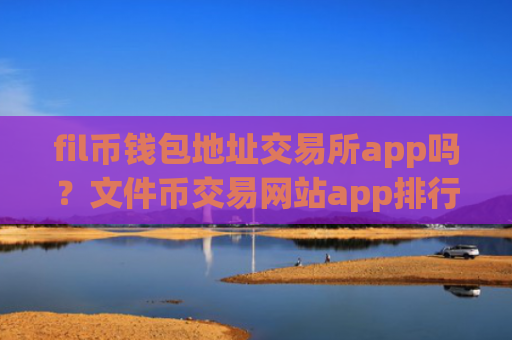 fil币钱包地址交易所app吗?文件币交易网站app排行知乎