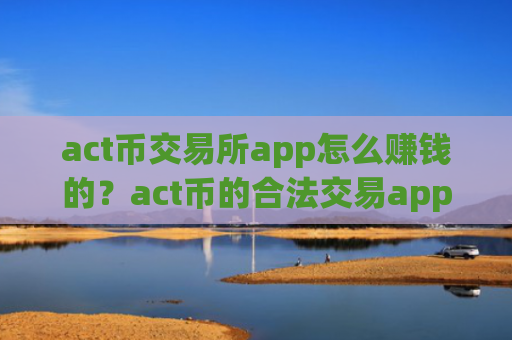 act币交易所app怎么赚钱的?act币的合法交易app下载