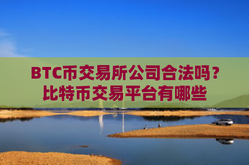 BTC币交易所公司合法吗？比特币交易平台有哪些