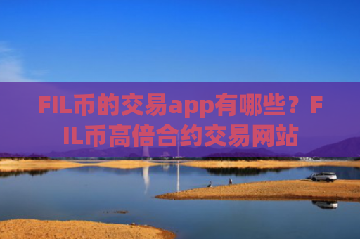 FIL币的交易app有哪些？FIL币高倍合约交易网站