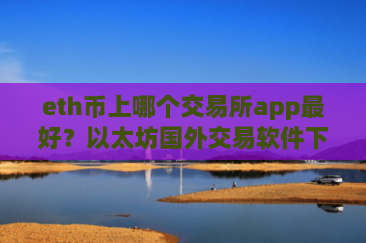eth币上哪个交易所app最好？以太坊国外交易软件下载软件