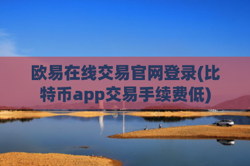 欧易在线交易官网登录(比特币app交易手续费低)