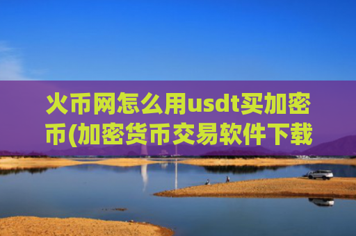 火币网怎么用usdt买加密币(加密货币交易软件下载指南)