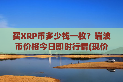 买XRP币多少钱一枚?瑞波币价格今日即时行情(现价18.2407元)