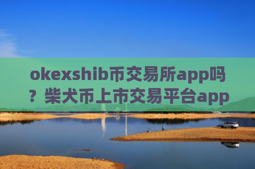 okexshib币交易所app吗?柴犬币上市交易平台app有几家