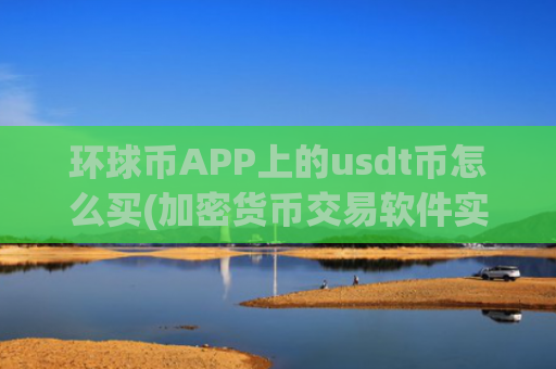 环球币APP上的usdt币怎么买(加密货币交易软件实用攻略)