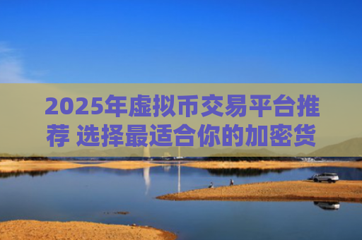 2025年虚拟币交易平台推荐 选择最适合你的加密货币交易APP