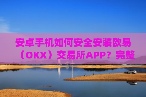 安卓手机如何安全安装欧易(OKX)交易所APP?完整教程与注意事项_