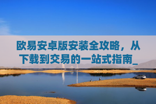 欧易安卓版安装全攻略,从下载到交易的一站式指南_