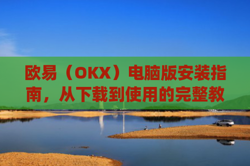 欧易(OKX)电脑版安装指南,从下载到使用的完整教程_