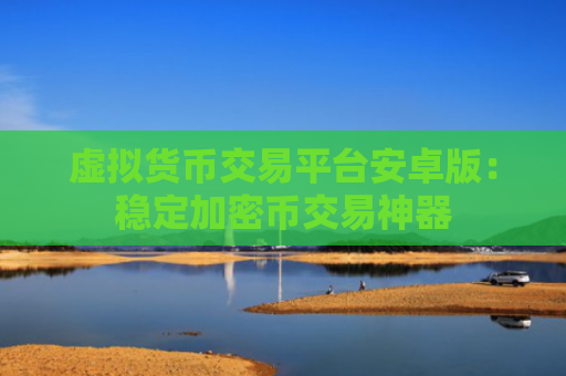 虚拟货币交易平台安卓版:稳定加密币交易神器