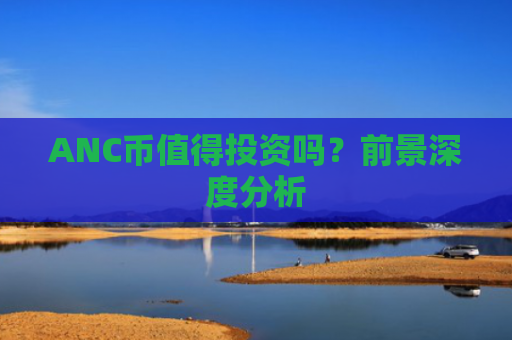 ANC币值得投资吗?前景深度分析