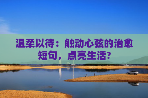 温柔以待:触动心弦的治愈短句,点亮生活?
