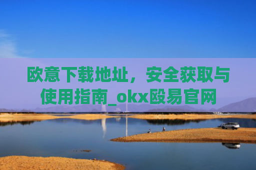 欧意下载地址,安全获取与使用指南_okx殴易官网