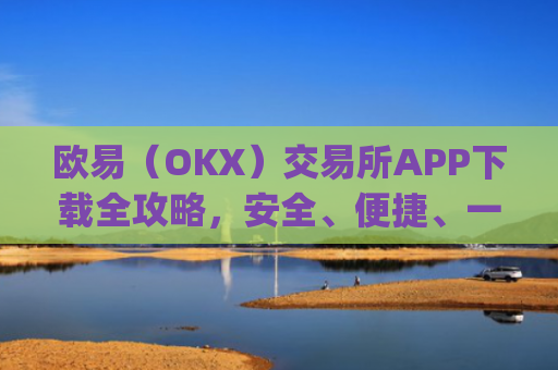 欧易（OKX）交易所APP下载全攻略，安全、便捷、一步到位_怎么下载欧亿交易所