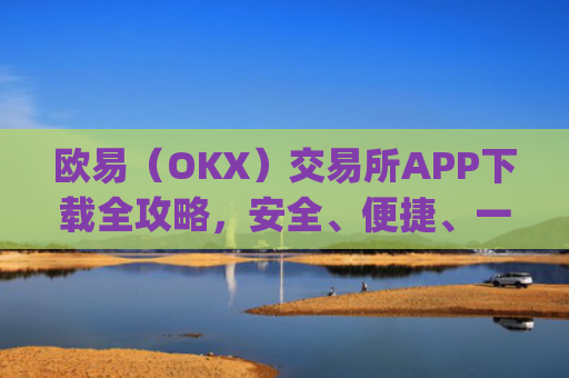 欧易（OKX）交易所APP下载全攻略，安全、便捷、一步到位_欧 易官网入口下载
