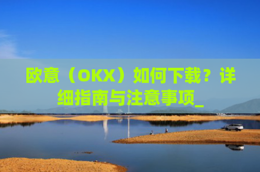 欧意（OKX）如何下载？详细指南与注意事项_