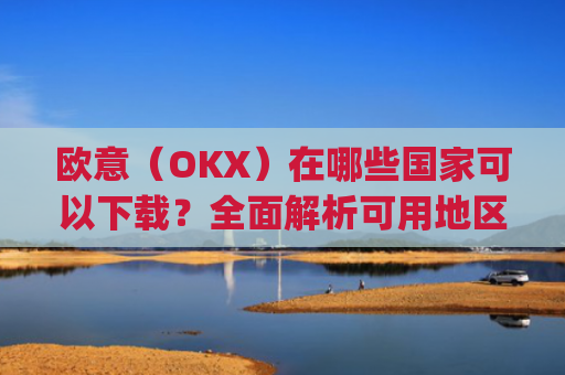 欧意（OKX）在哪些国家可以下载？全面解析可用地区与限制_怎么下载欧洲